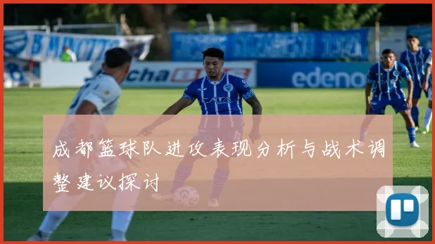 成都篮球队进攻表现分析与战术调整建议探讨