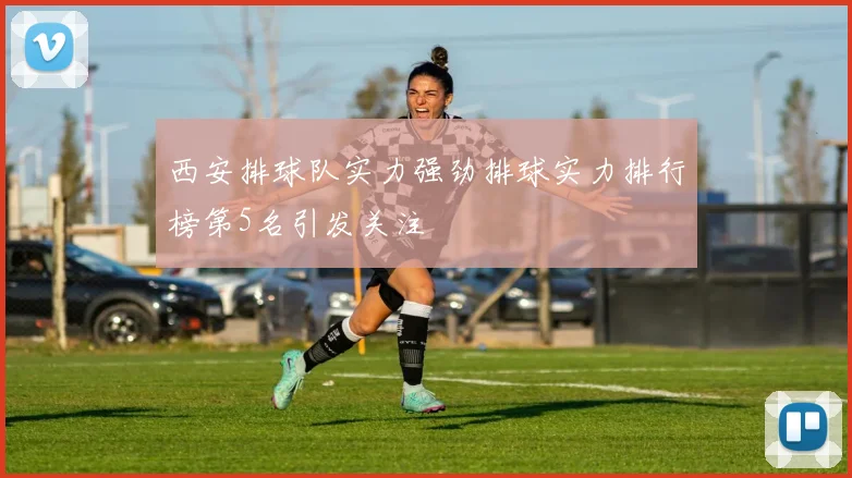 西安排球队实力强劲排球实力排行榜第5名引发关注